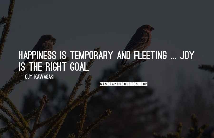 Guy Kawasaki Quotes: Happiness is temporary and fleeting ... Joy is the right goal.