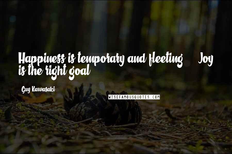 Guy Kawasaki Quotes: Happiness is temporary and fleeting ... Joy is the right goal.