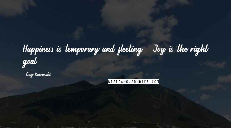 Guy Kawasaki Quotes: Happiness is temporary and fleeting ... Joy is the right goal.