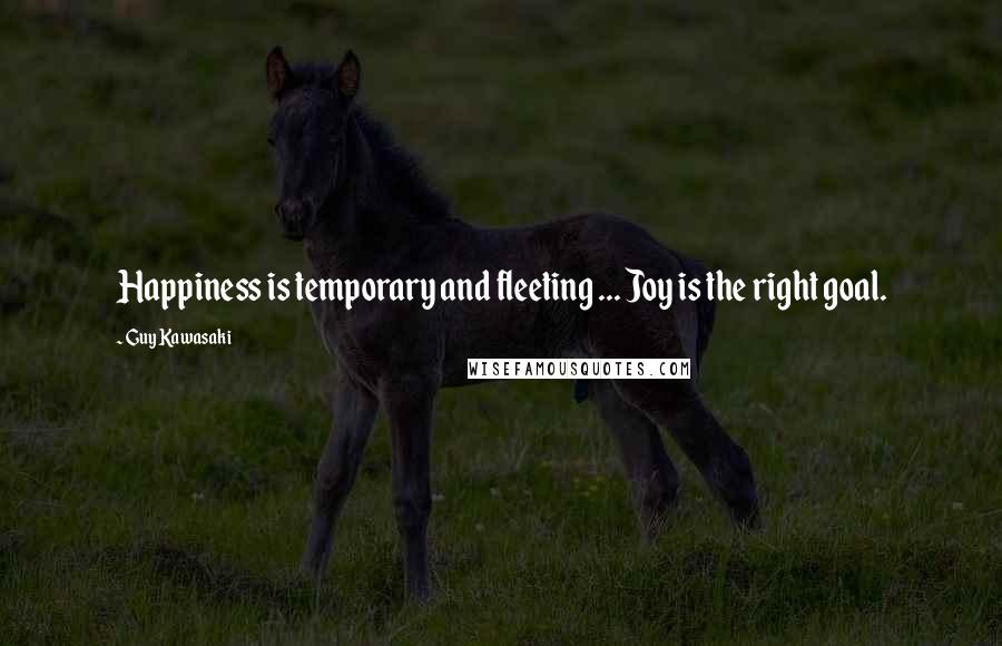 Guy Kawasaki Quotes: Happiness is temporary and fleeting ... Joy is the right goal.