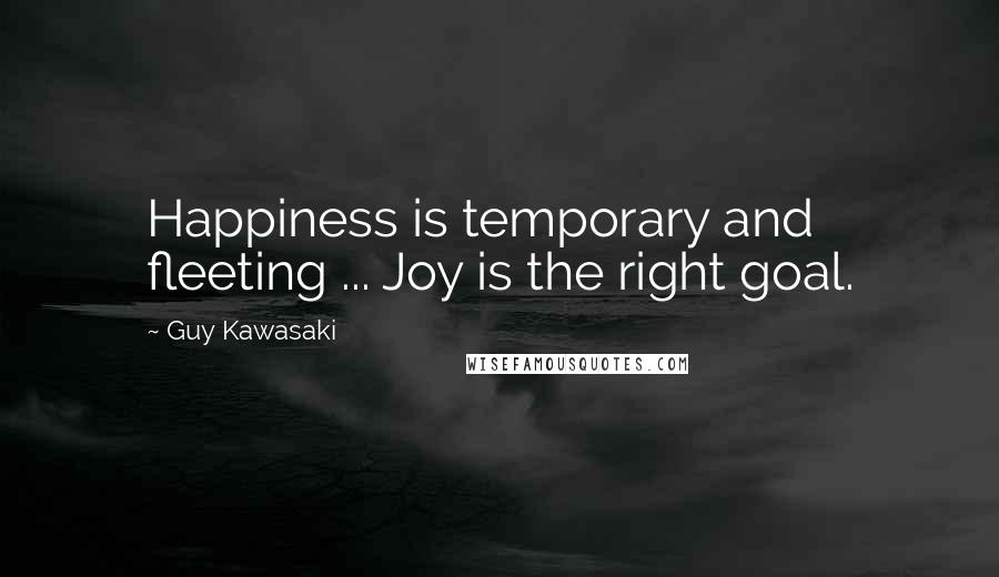 Guy Kawasaki Quotes: Happiness is temporary and fleeting ... Joy is the right goal.