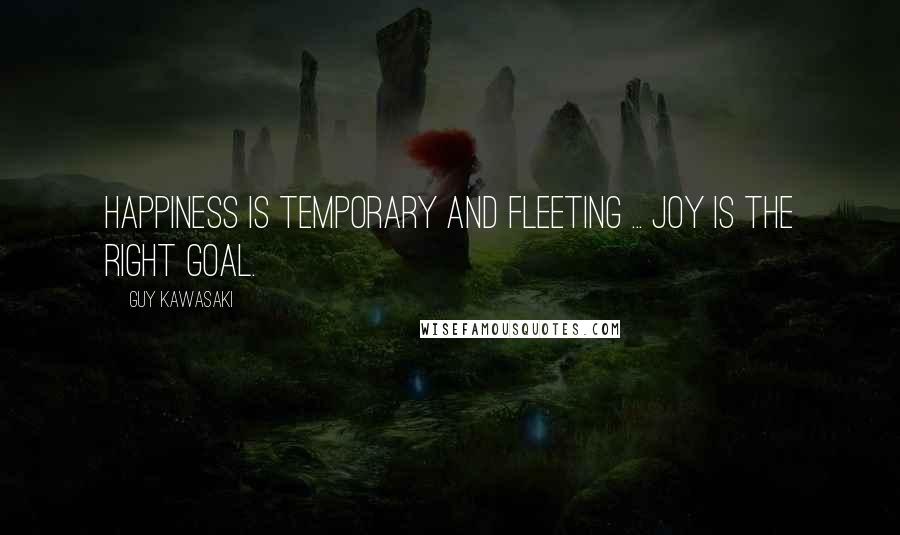 Guy Kawasaki Quotes: Happiness is temporary and fleeting ... Joy is the right goal.