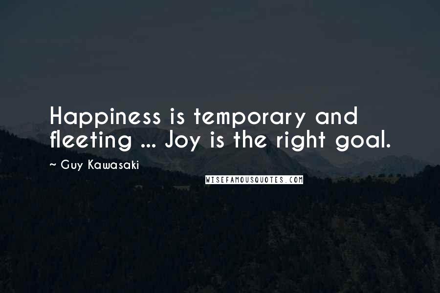 Guy Kawasaki Quotes: Happiness is temporary and fleeting ... Joy is the right goal.