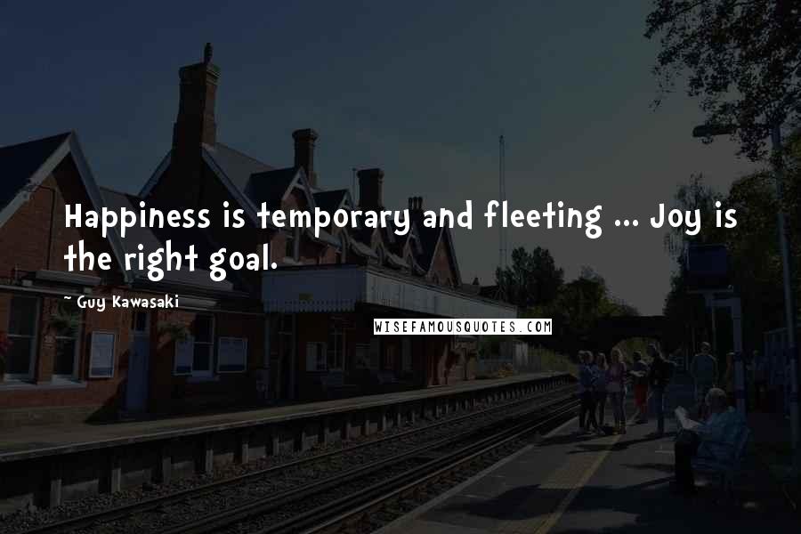 Guy Kawasaki Quotes: Happiness is temporary and fleeting ... Joy is the right goal.