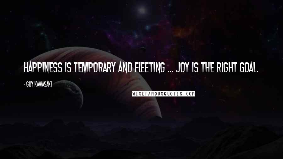 Guy Kawasaki Quotes: Happiness is temporary and fleeting ... Joy is the right goal.