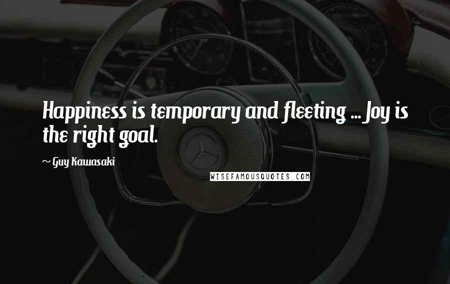 Guy Kawasaki Quotes: Happiness is temporary and fleeting ... Joy is the right goal.