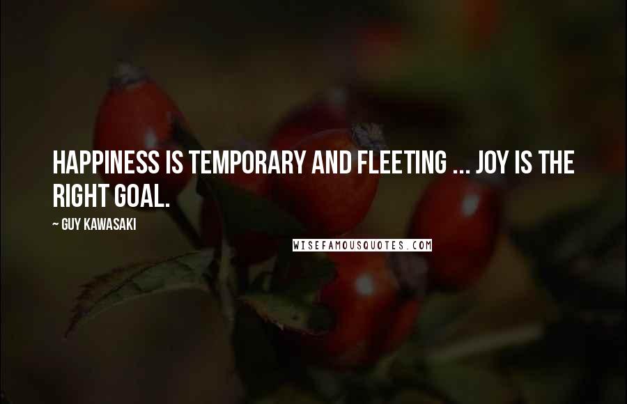 Guy Kawasaki Quotes: Happiness is temporary and fleeting ... Joy is the right goal.