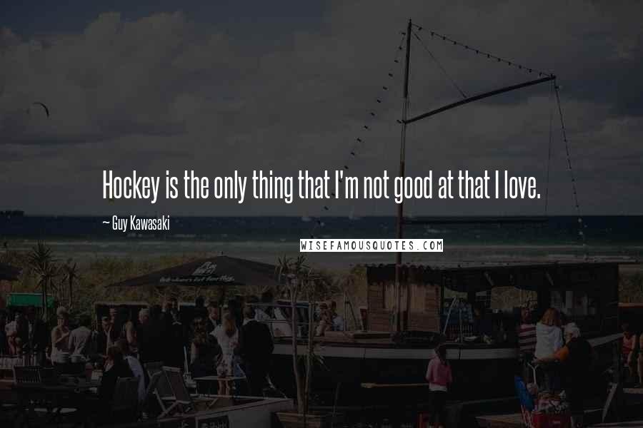 Guy Kawasaki Quotes: Hockey is the only thing that I'm not good at that I love.