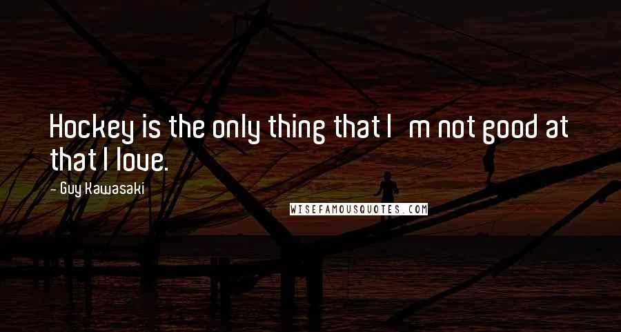 Guy Kawasaki Quotes: Hockey is the only thing that I'm not good at that I love.