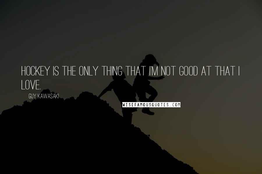 Guy Kawasaki Quotes: Hockey is the only thing that I'm not good at that I love.