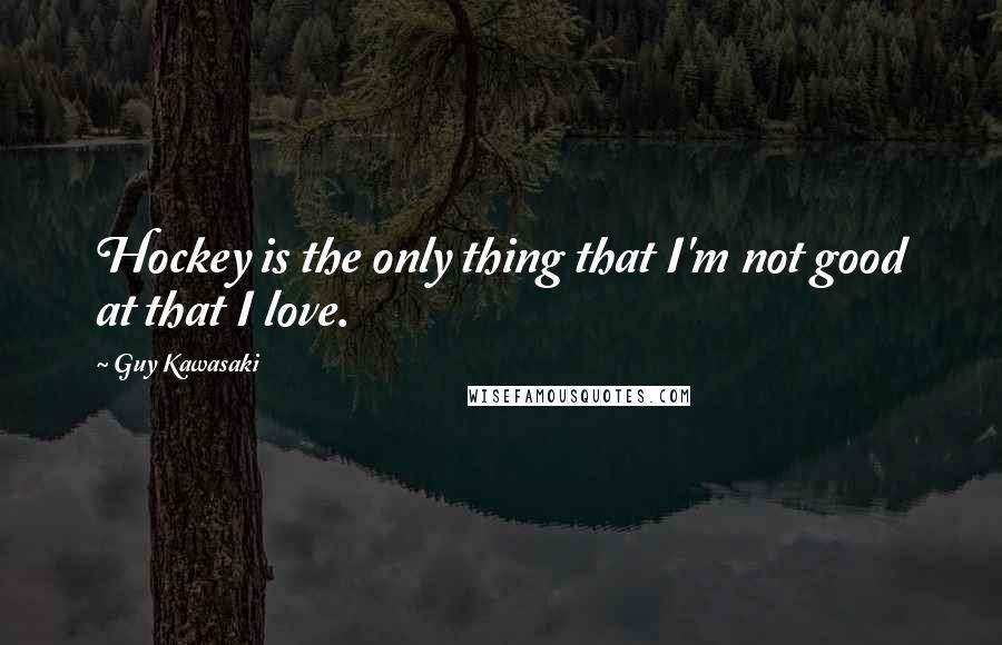 Guy Kawasaki Quotes: Hockey is the only thing that I'm not good at that I love.