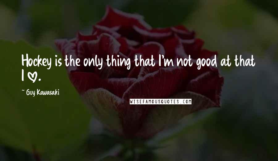 Guy Kawasaki Quotes: Hockey is the only thing that I'm not good at that I love.