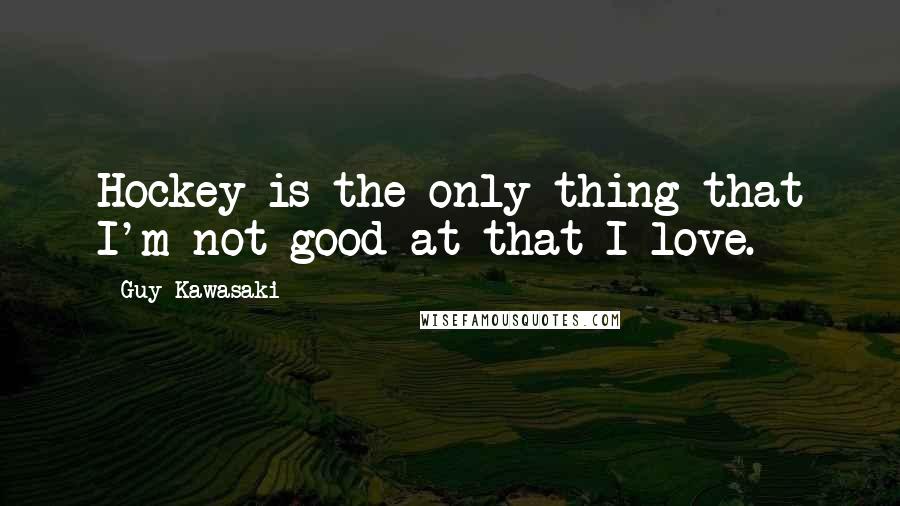 Guy Kawasaki Quotes: Hockey is the only thing that I'm not good at that I love.