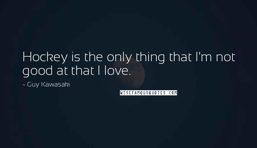 Guy Kawasaki Quotes: Hockey is the only thing that I'm not good at that I love.