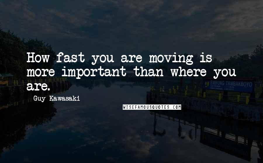 Guy Kawasaki Quotes: How fast you are moving is more important than where you are.
