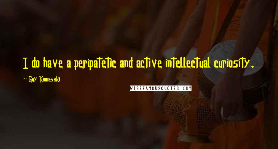 Guy Kawasaki Quotes: I do have a peripatetic and active intellectual curiosity.