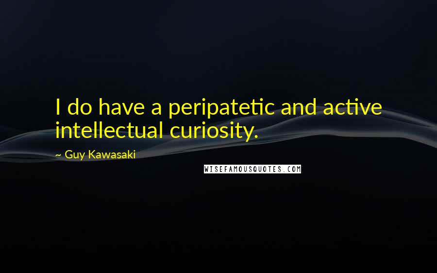 Guy Kawasaki Quotes: I do have a peripatetic and active intellectual curiosity.