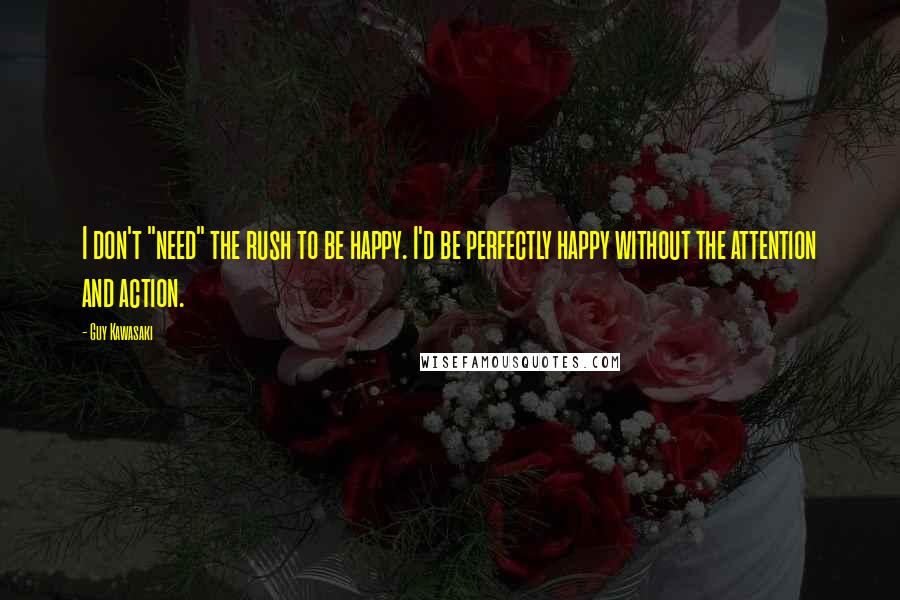 Guy Kawasaki Quotes: I don't "need" the rush to be happy. I'd be perfectly happy without the attention and action.