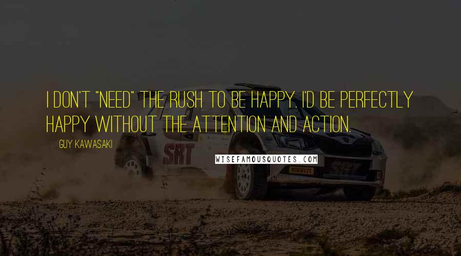 Guy Kawasaki Quotes: I don't "need" the rush to be happy. I'd be perfectly happy without the attention and action.