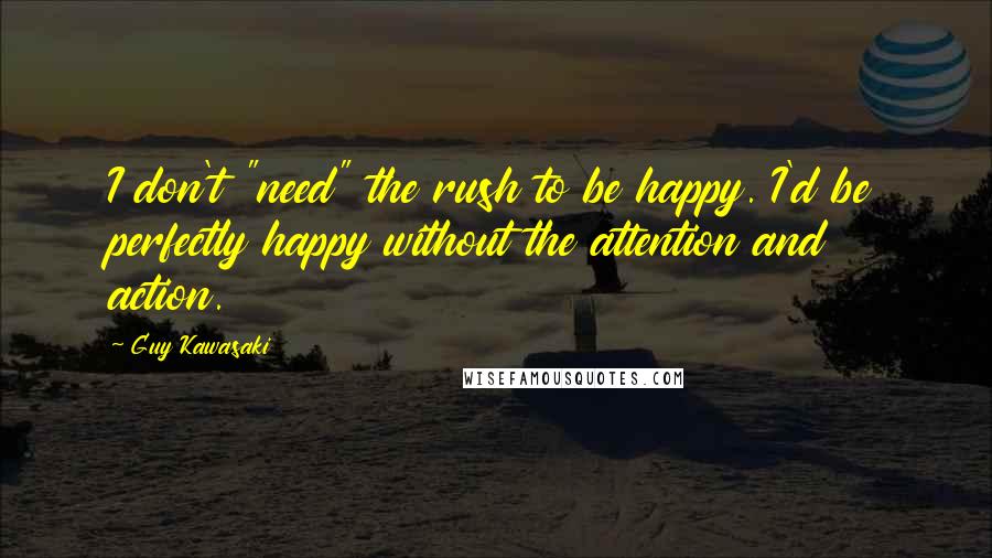 Guy Kawasaki Quotes: I don't "need" the rush to be happy. I'd be perfectly happy without the attention and action.