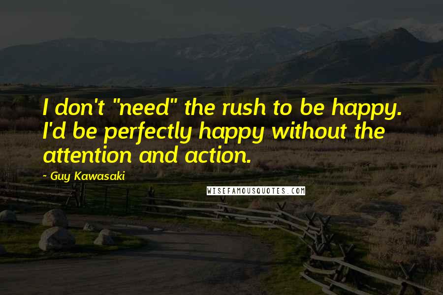 Guy Kawasaki Quotes: I don't "need" the rush to be happy. I'd be perfectly happy without the attention and action.