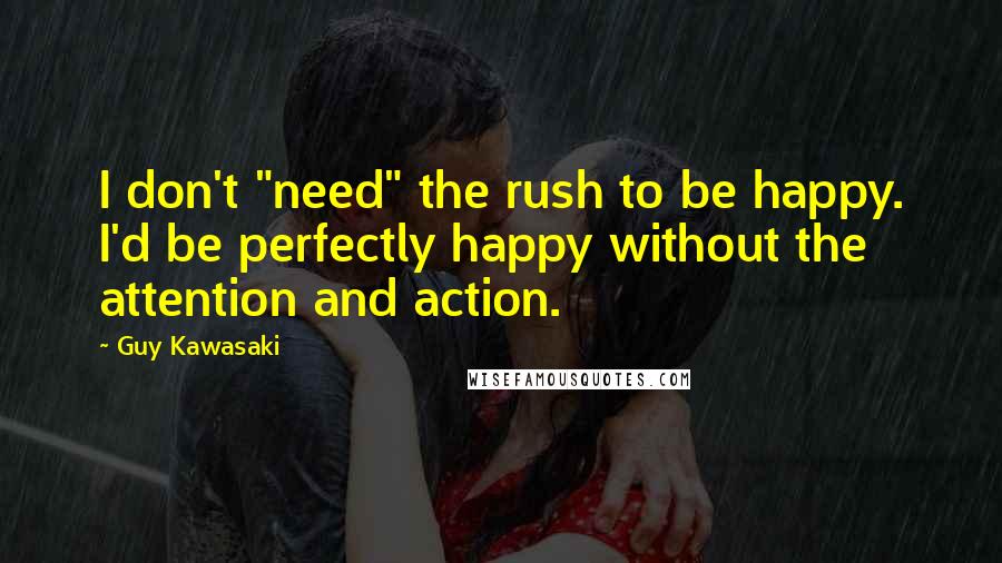 Guy Kawasaki Quotes: I don't "need" the rush to be happy. I'd be perfectly happy without the attention and action.