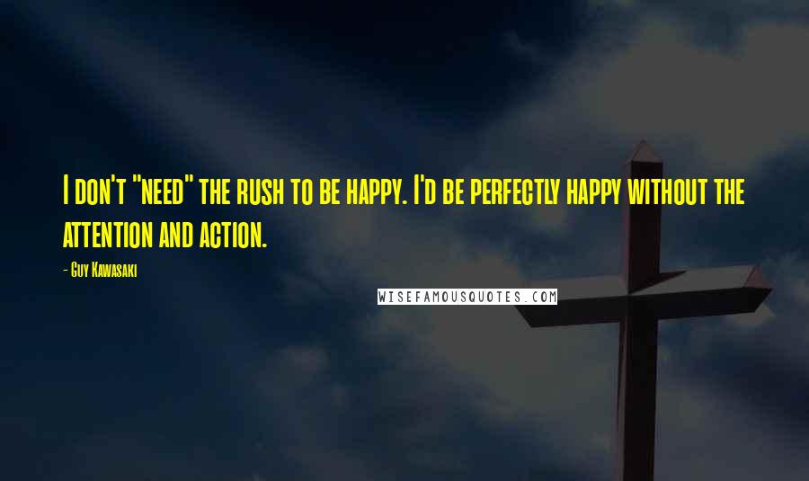 Guy Kawasaki Quotes: I don't "need" the rush to be happy. I'd be perfectly happy without the attention and action.