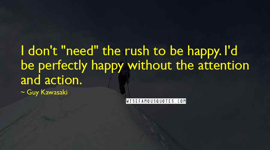 Guy Kawasaki Quotes: I don't "need" the rush to be happy. I'd be perfectly happy without the attention and action.