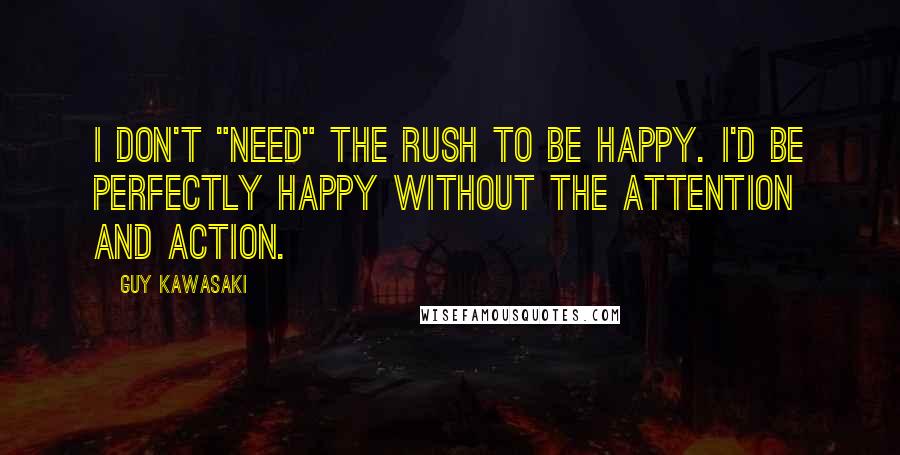 Guy Kawasaki Quotes: I don't "need" the rush to be happy. I'd be perfectly happy without the attention and action.