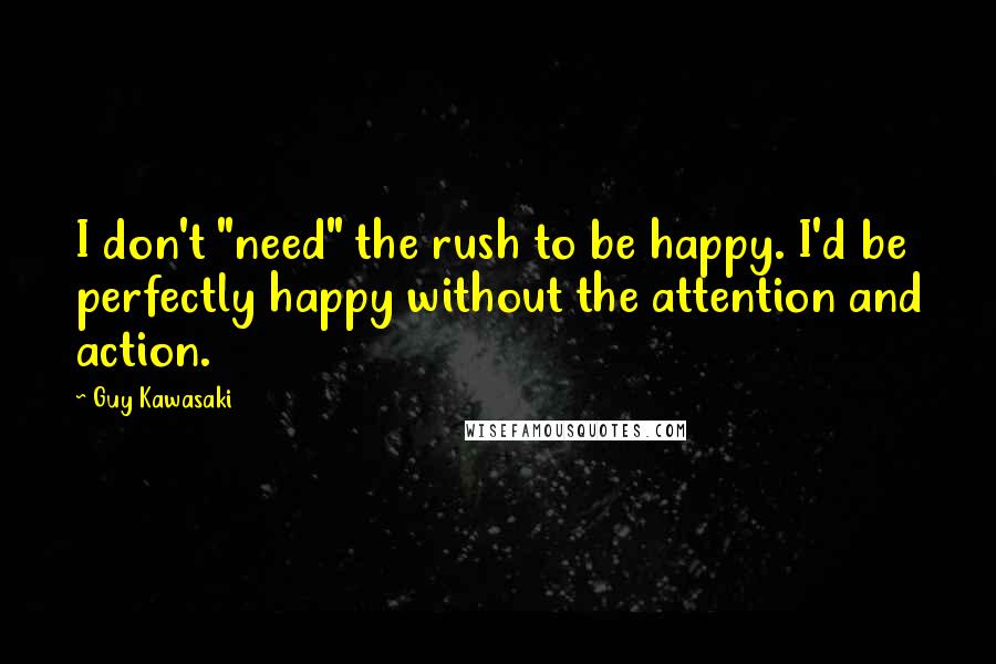 Guy Kawasaki Quotes: I don't "need" the rush to be happy. I'd be perfectly happy without the attention and action.