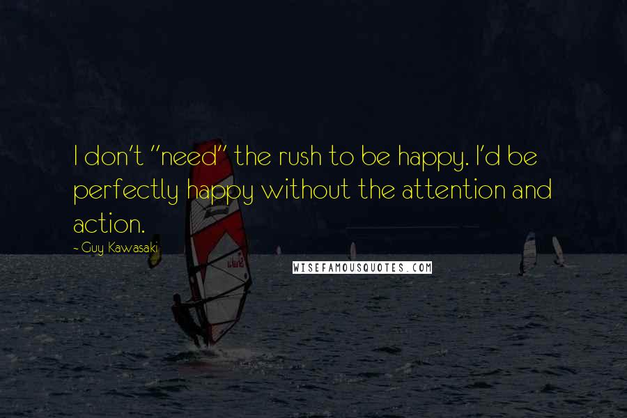 Guy Kawasaki Quotes: I don't "need" the rush to be happy. I'd be perfectly happy without the attention and action.