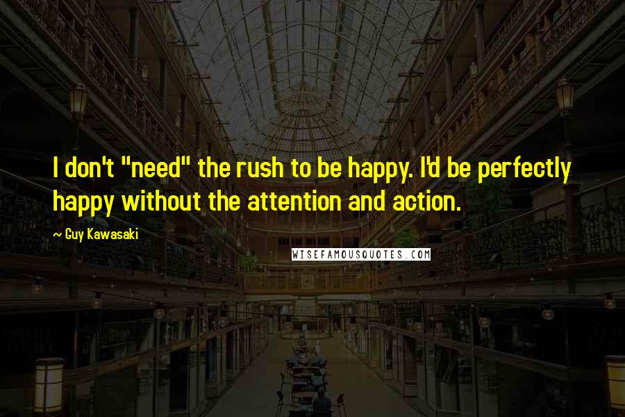 Guy Kawasaki Quotes: I don't "need" the rush to be happy. I'd be perfectly happy without the attention and action.