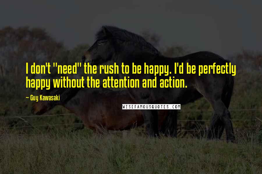 Guy Kawasaki Quotes: I don't "need" the rush to be happy. I'd be perfectly happy without the attention and action.