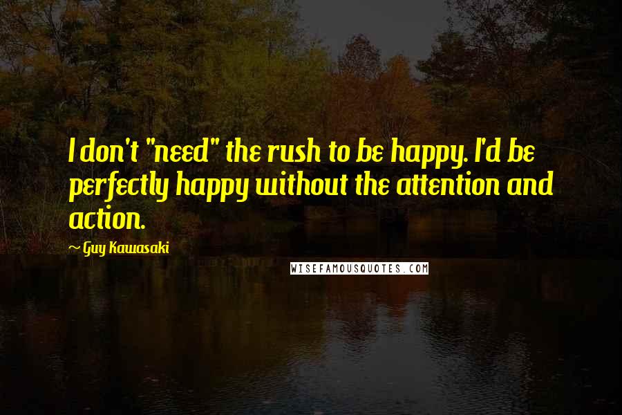 Guy Kawasaki Quotes: I don't "need" the rush to be happy. I'd be perfectly happy without the attention and action.