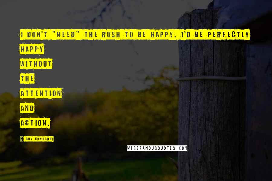 Guy Kawasaki Quotes: I don't "need" the rush to be happy. I'd be perfectly happy without the attention and action.