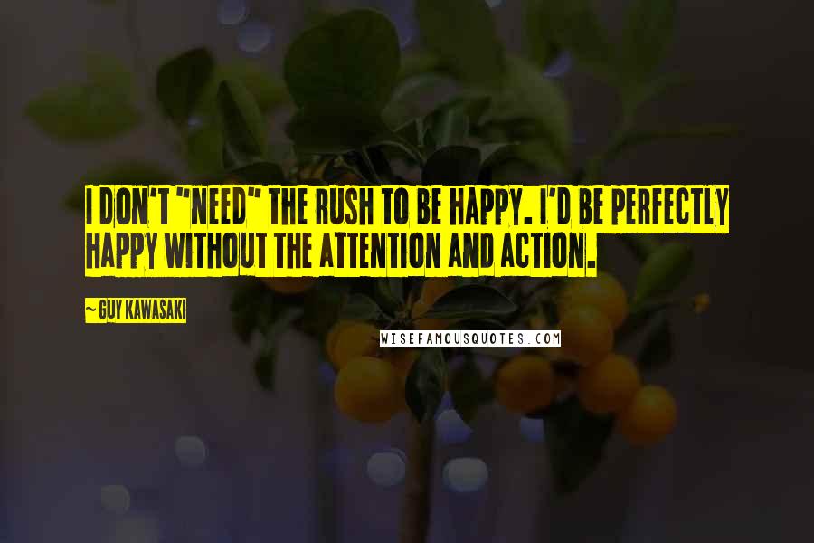 Guy Kawasaki Quotes: I don't "need" the rush to be happy. I'd be perfectly happy without the attention and action.