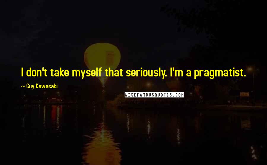 Guy Kawasaki Quotes: I don't take myself that seriously. I'm a pragmatist.