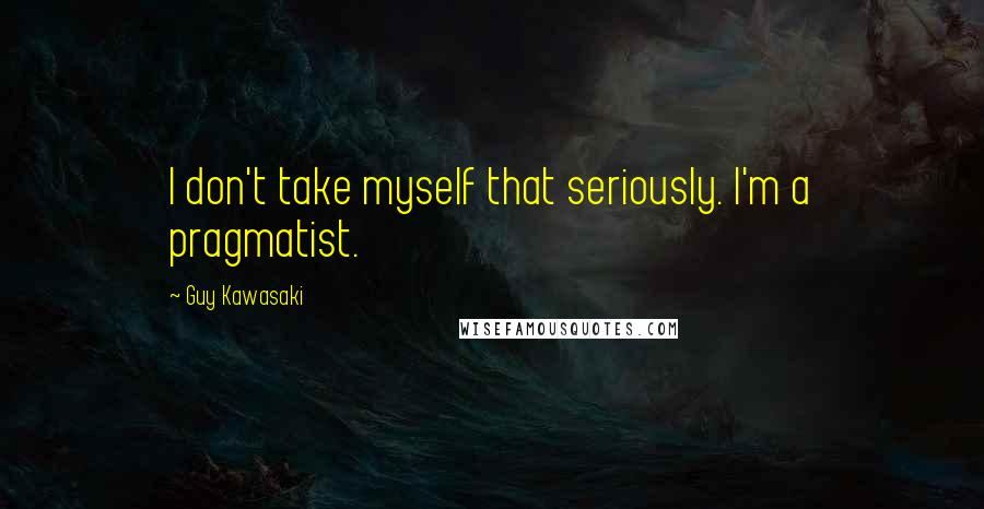 Guy Kawasaki Quotes: I don't take myself that seriously. I'm a pragmatist.