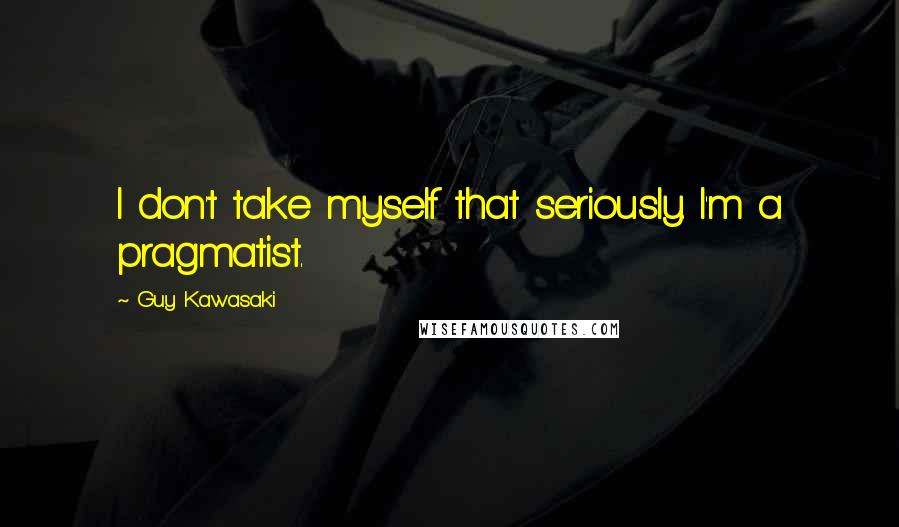 Guy Kawasaki Quotes: I don't take myself that seriously. I'm a pragmatist.