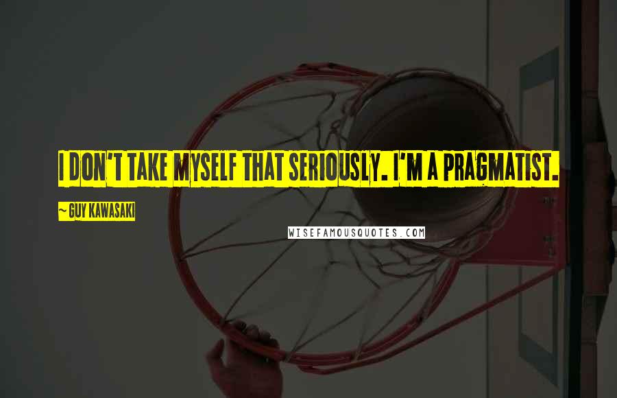 Guy Kawasaki Quotes: I don't take myself that seriously. I'm a pragmatist.