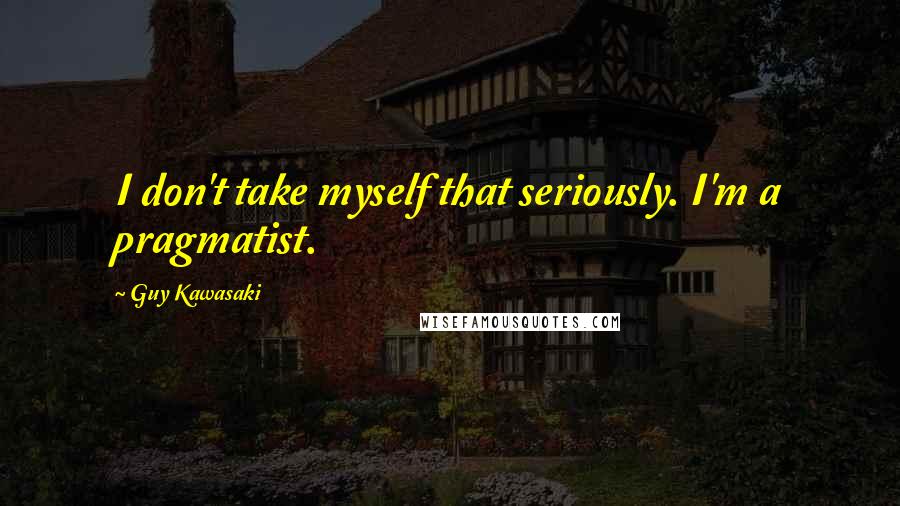 Guy Kawasaki Quotes: I don't take myself that seriously. I'm a pragmatist.