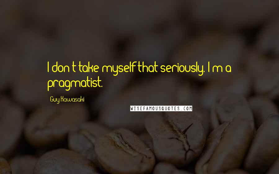 Guy Kawasaki Quotes: I don't take myself that seriously. I'm a pragmatist.