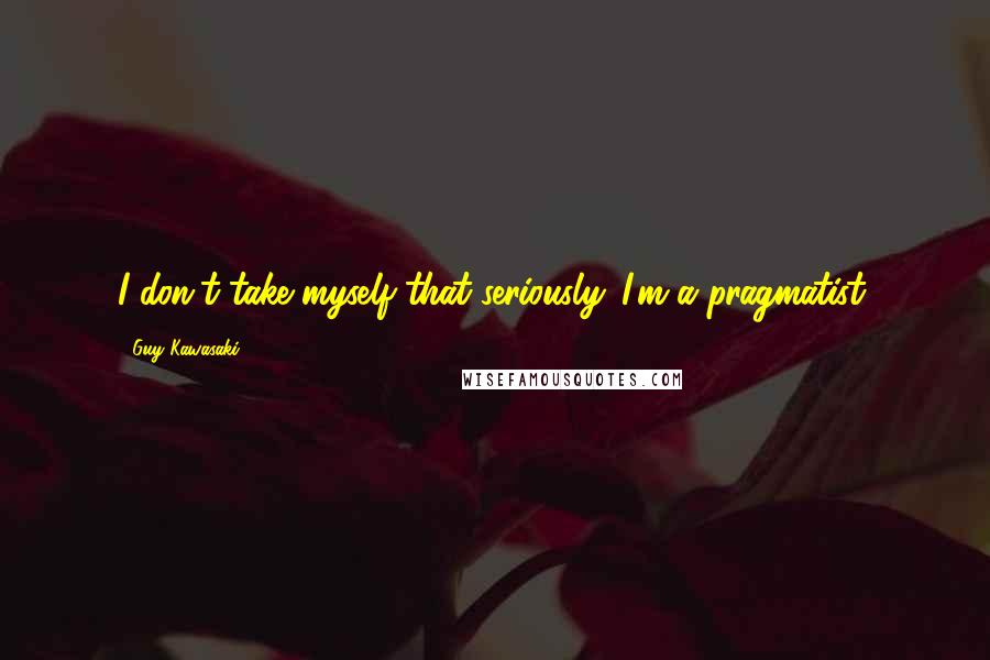 Guy Kawasaki Quotes: I don't take myself that seriously. I'm a pragmatist.