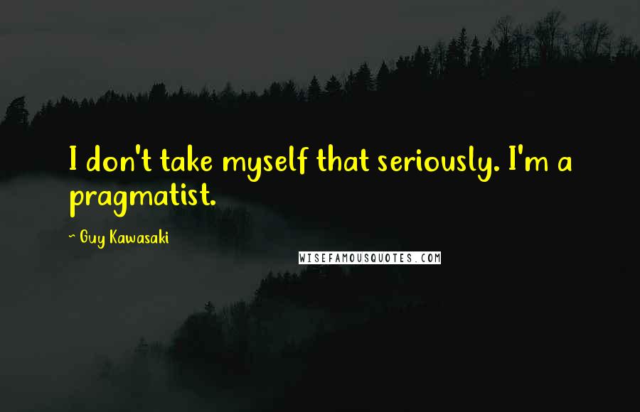 Guy Kawasaki Quotes: I don't take myself that seriously. I'm a pragmatist.