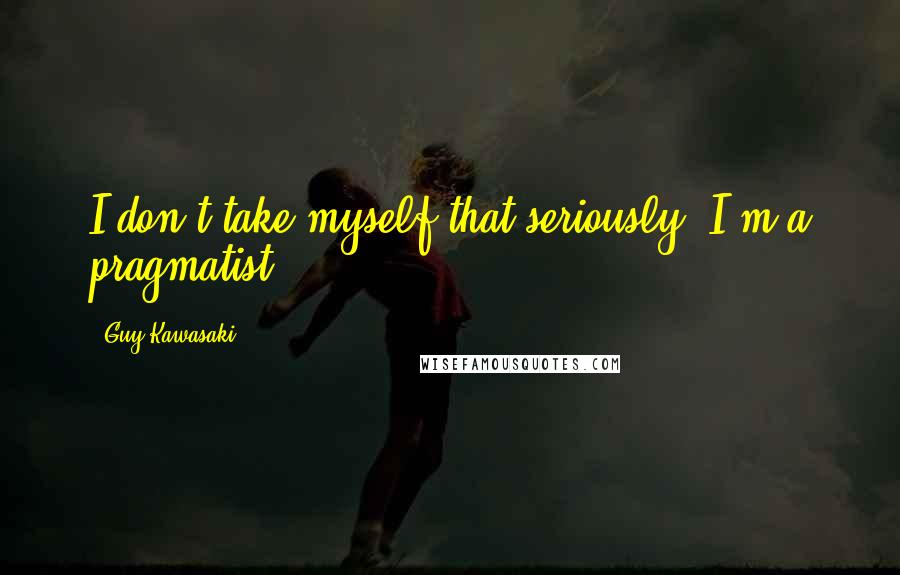 Guy Kawasaki Quotes: I don't take myself that seriously. I'm a pragmatist.