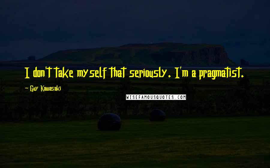 Guy Kawasaki Quotes: I don't take myself that seriously. I'm a pragmatist.