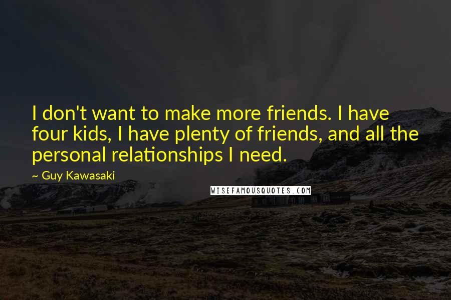 Guy Kawasaki Quotes: I don't want to make more friends. I have four kids, I have plenty of friends, and all the personal relationships I need.