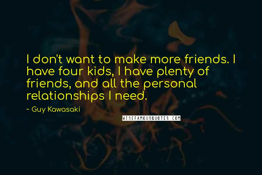 Guy Kawasaki Quotes: I don't want to make more friends. I have four kids, I have plenty of friends, and all the personal relationships I need.