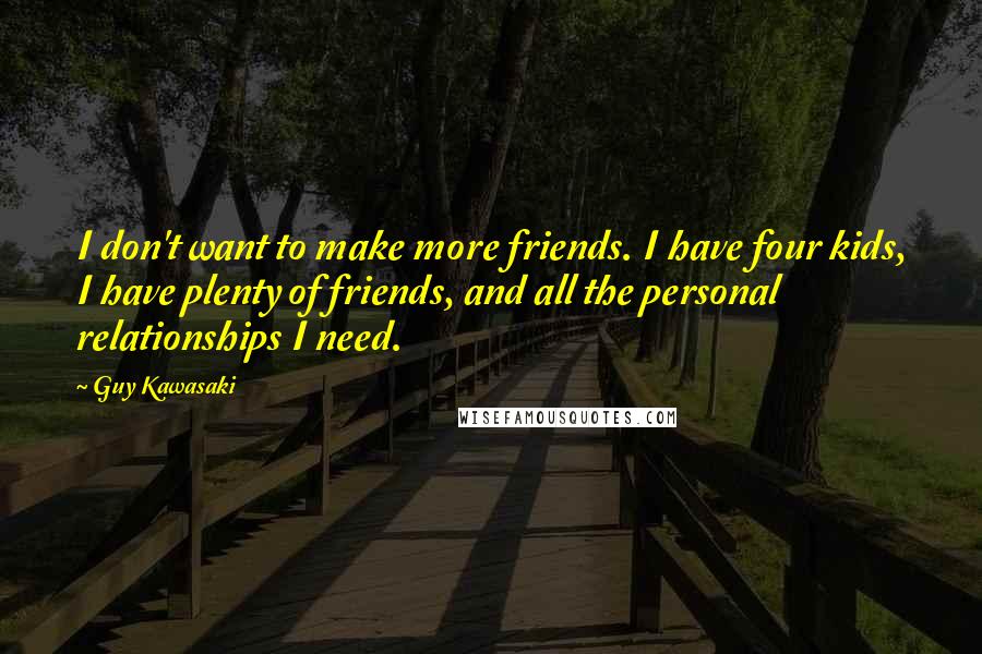 Guy Kawasaki Quotes: I don't want to make more friends. I have four kids, I have plenty of friends, and all the personal relationships I need.