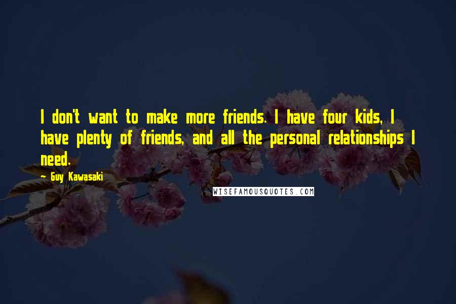 Guy Kawasaki Quotes: I don't want to make more friends. I have four kids, I have plenty of friends, and all the personal relationships I need.